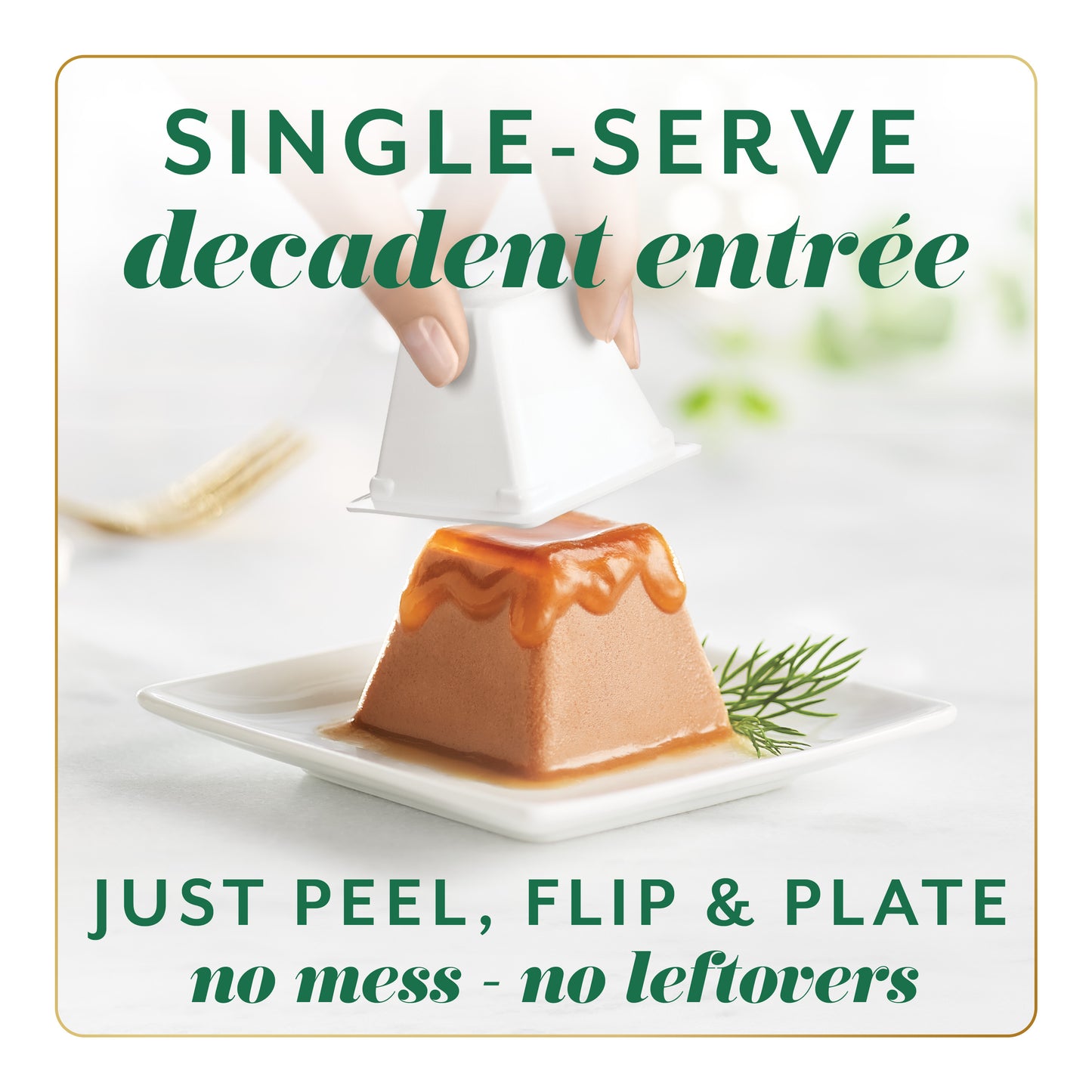 single-serve decadent entree. Just peel, flip and plate. No mess, no leftovers.